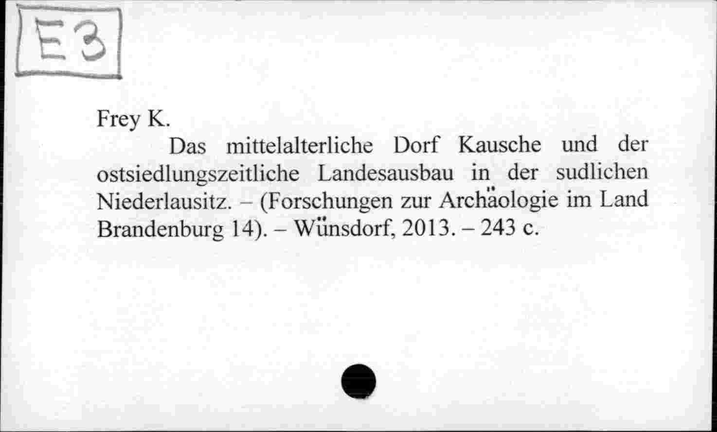 ﻿Frey К.
Das mittelalterliche Dorf Kausche und der ostsiedlungszeitliche Landesausbau in der südlichen Niederlausitz. - (Forschungen zur Archäologie im Land Brandenburg 14). - Wünsdorf, 2013. - 243 c.